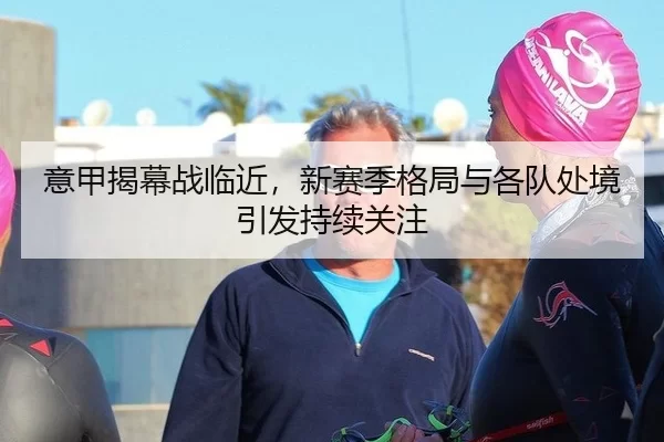 意甲揭幕战临近，新赛季格局与各队处境引发持续关注